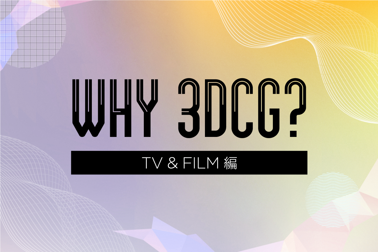WHY 3DCG? TV＆FILM業界編